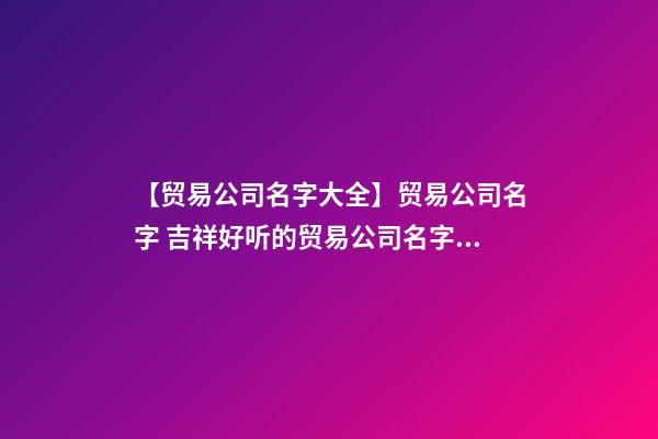 【贸易公司名字大全】贸易公司名字 吉祥好听的贸易公司名字参考